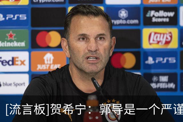 [流言板]贺希宁：郭导是一个严谨的教练，他一直在强调专注力